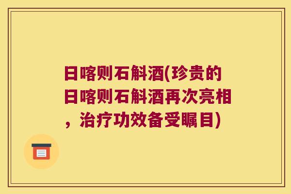 日喀则石斛酒(珍贵的日喀则石斛酒再次亮相，治疗功效备受瞩目)