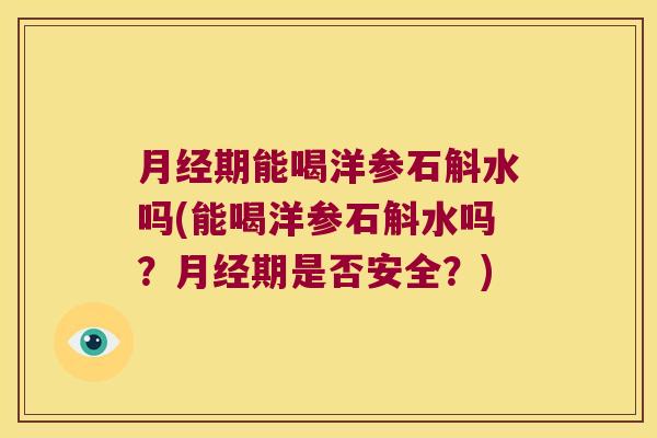 期能喝洋参石斛水吗(能喝洋参石斛水吗?期是否安全?) 期能喝洋参石斛水吗(能喝洋参石斛水吗?期是否安全?)