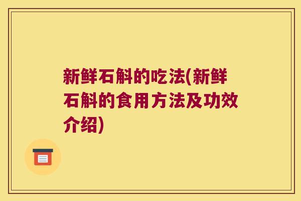 新鲜石斛的吃法(新鲜石斛的食用方法及功效介绍)