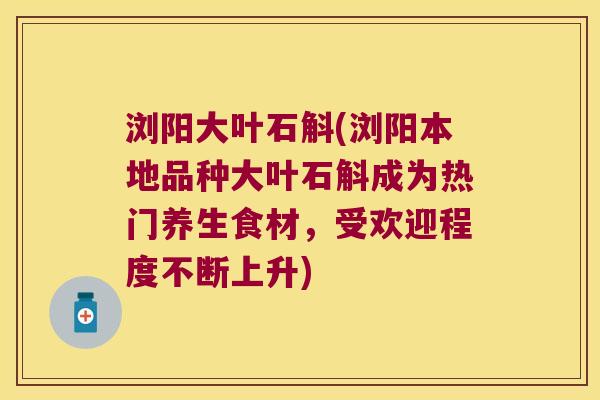 浏阳大叶石斛(浏阳本地品种大叶石斛成为热门养生食材，受欢迎程度不断上升)