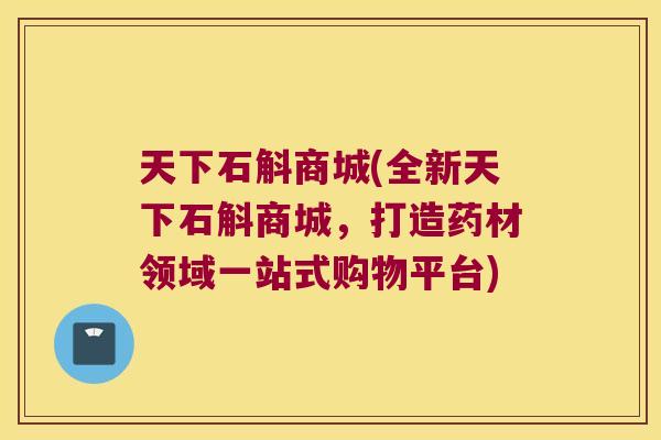 天下石斛商城(全新天下石斛商城，打造药材领域一站式购物平台)