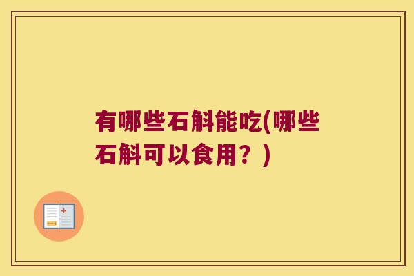 有哪些石斛能吃(哪些石斛可以食用？)