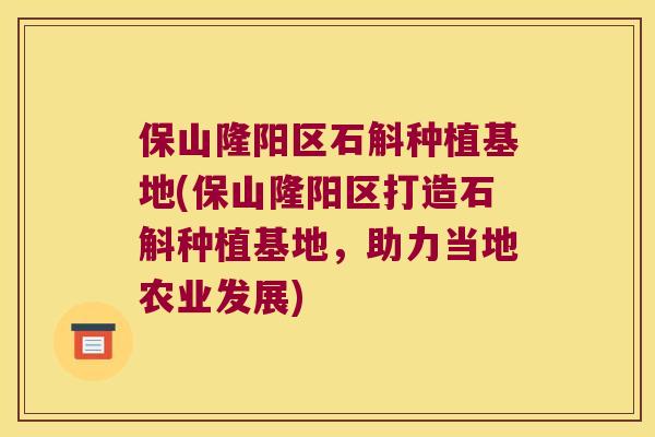 保山隆阳区石斛种植基地(保山隆阳区打造石斛种植基地,助力当地农业发展) 保山隆阳区石斛种植基地(保山隆阳区打造石斛种植基地,助力当地农业发展)