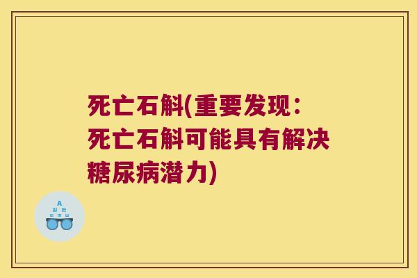 死亡石斛(重要发现:死亡石斛可能具有解决潜力) 死亡石斛(重要发现:死亡石斛可能具有解决潜力)
