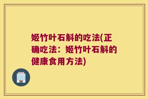 姬竹叶石斛的吃法(正确吃法：姬竹叶石斛的健康食用方法)