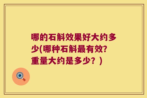 哪的石斛效果好大约多少(哪种石斛最有效？重量大约是多少？)