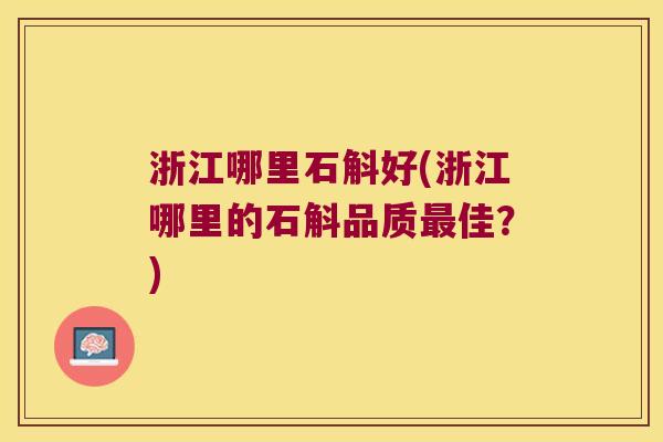 浙江哪里石斛好(浙江哪里的石斛品质佳?) 浙江哪里石斛好(浙江哪里的石斛品质佳?)