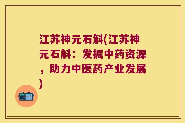 江苏神元石斛(江苏神元石斛：发掘中药资源，助力中医药产业发展)