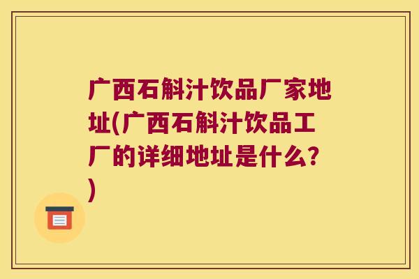 广西石斛汁饮品厂家地址(广西石斛汁饮品工厂的详细地址是什么？)
