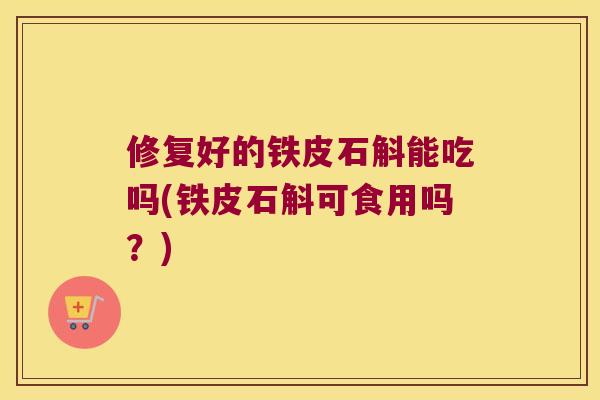 修复好的铁皮石斛能吃吗(铁皮石斛可食用吗？)