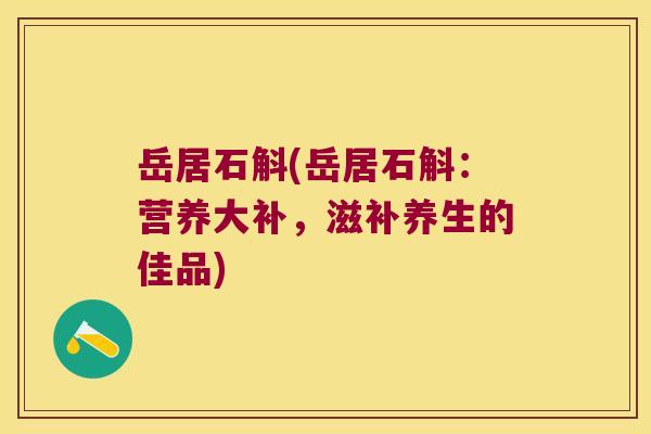 岳居石斛(岳居石斛：营养大补，滋补养生的佳品)