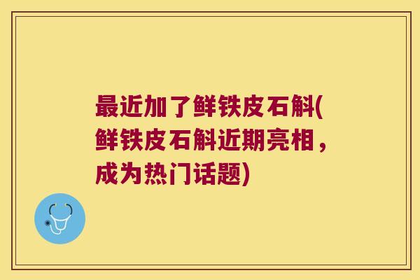 最近加了鲜铁皮石斛(鲜铁皮石斛近期亮相，成为热门话题)