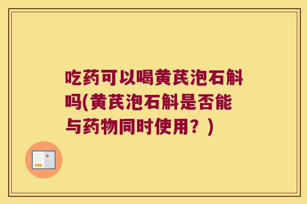 吃药可以喝黄芪泡石斛吗(黄芪泡石斛是否能与同时使用？)