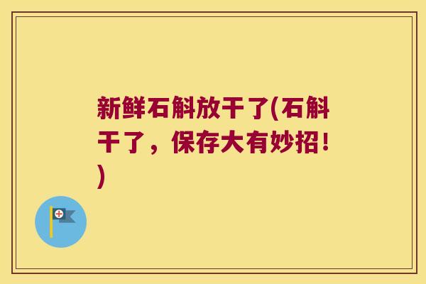 新鲜石斛放干了(石斛干了，保存大有妙招！)