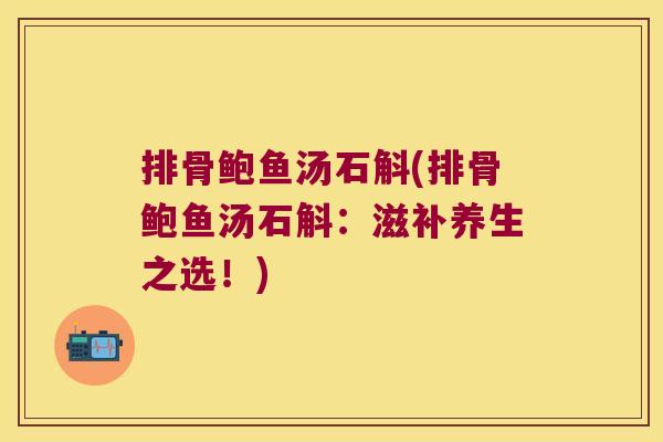 排骨鲍鱼汤石斛(排骨鲍鱼汤石斛：滋补养生之选！)