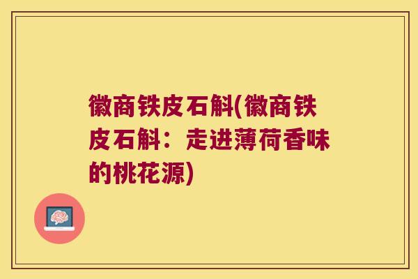 徽商铁皮石斛(徽商铁皮石斛：走进薄荷香味的桃花源)