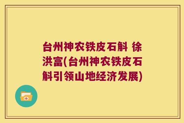 台州神农铁皮石斛 徐洪富(台州神农铁皮石斛引领山地经济发展)