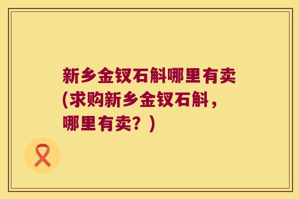 新乡金钗石斛哪里有卖(求购新乡金钗石斛，哪里有卖？)