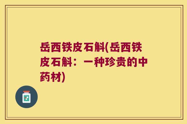 岳西铁皮石斛(岳西铁皮石斛：一种珍贵的中药材)