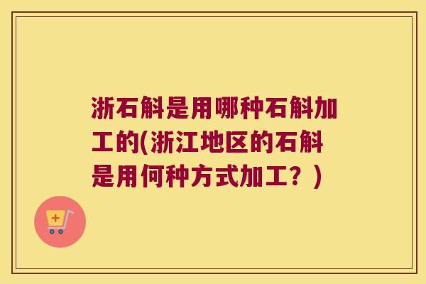 浙石斛是用哪种石斛加工的(浙江地区的石斛是用何种方式加工？)