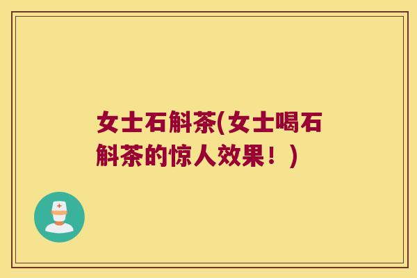 女士石斛茶(女士喝石斛茶的惊人效果！)