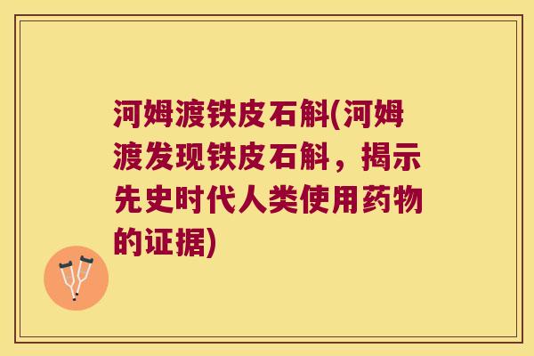河姆渡铁皮石斛(河姆渡发现铁皮石斛，揭示先史时代人类使用药物的证据)