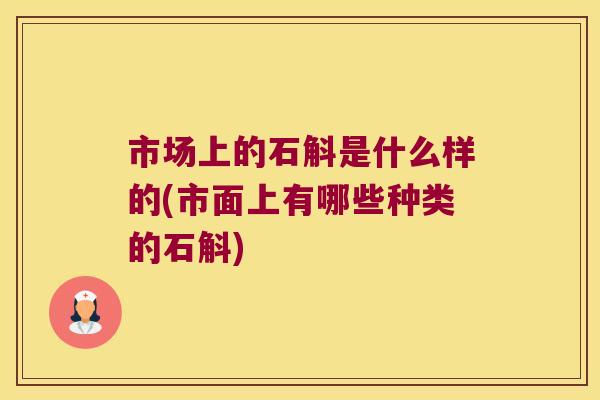 市场上的石斛是什么样的(市面上有哪些种类的石斛)