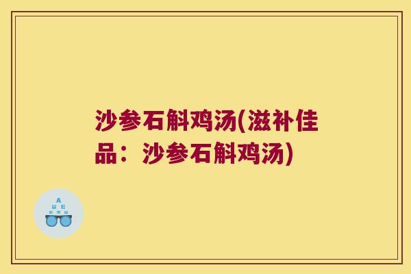 沙参石斛鸡汤(滋补佳品：沙参石斛鸡汤)