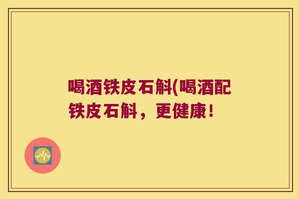 喝酒铁皮石斛(喝酒配铁皮石斛，更健康！