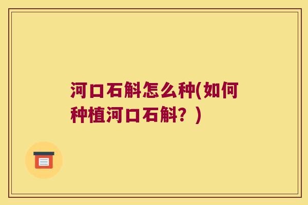 河口石斛怎么种(如何种植河口石斛?) 河口石斛怎么种(如何种植河口石斛?)