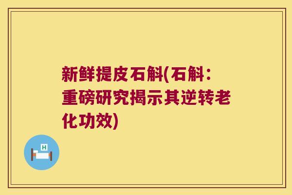 新鲜提皮石斛(石斛：重磅研究揭示其逆转老化功效)