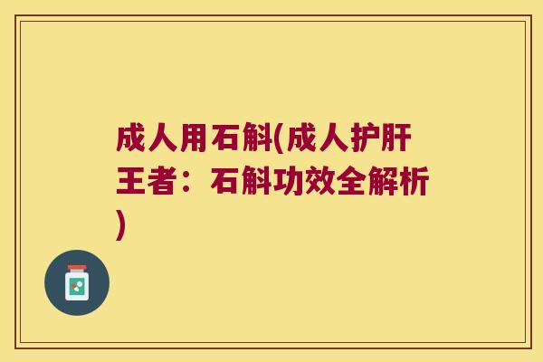 成人用石斛(成人护肝王者：石斛功效全解析)