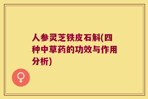 人参灵芝铁皮石斛(四种中草药的功效与作用分析) 人参灵芝铁皮石斛(四种中草药的功效与作用分析)