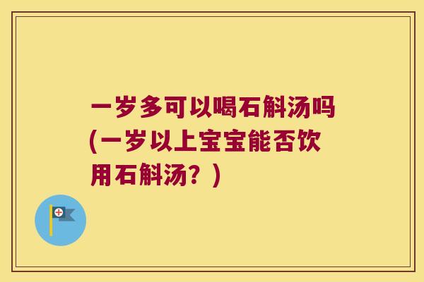 一岁多可以喝石斛汤吗(一岁以上宝宝能否饮用石斛汤？)