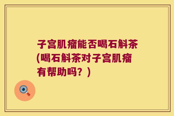 子宫能否喝石斛茶(喝石斛茶对子宫有帮助吗？)