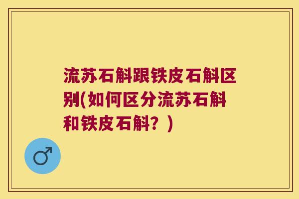 流苏石斛跟铁皮石斛区别(如何区分流苏石斛和铁皮石斛？)