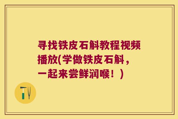 寻找铁皮石斛教程视频播放(学做铁皮石斛，一起来尝鲜润喉！)