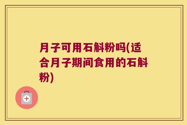 月子可用石斛粉吗(适合月子期间食用的石斛粉)