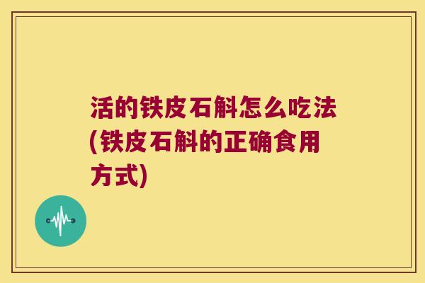 活的铁皮石斛怎么吃法(铁皮石斛的正确食用方式)