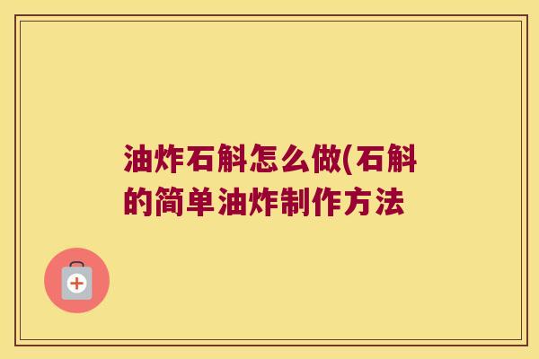 油炸石斛怎么做(石斛的简单油炸制作方法