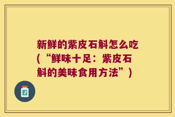 新鲜的紫皮石斛怎么吃(“鲜味十足：紫皮石斛的美味食用方法”)