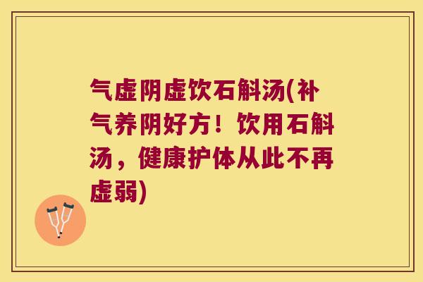 气虚阴虚饮石斛汤(补气养阴好方！饮用石斛汤，健康护体从此不再虚弱)