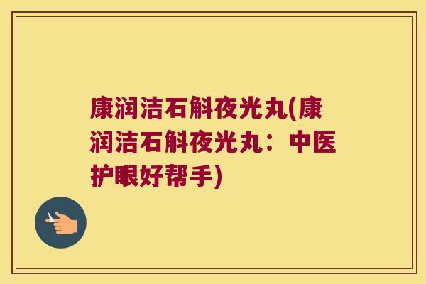 康润洁石斛夜光丸(康润洁石斛夜光丸：中医护眼好帮手)