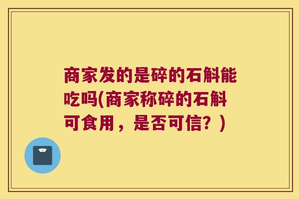 商家发的是碎的石斛能吃吗(商家称碎的石斛可食用，是否可信？)