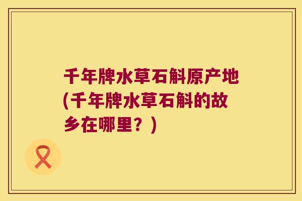 千年牌水草石斛原产地(千年牌水草石斛的故乡在哪里？)