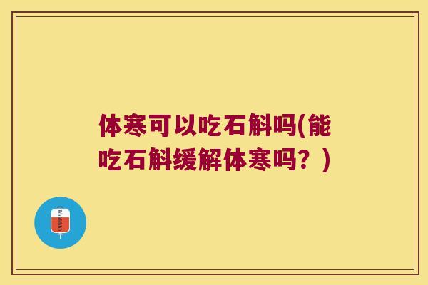 体寒可以吃石斛吗(能吃石斛缓解体寒吗？)