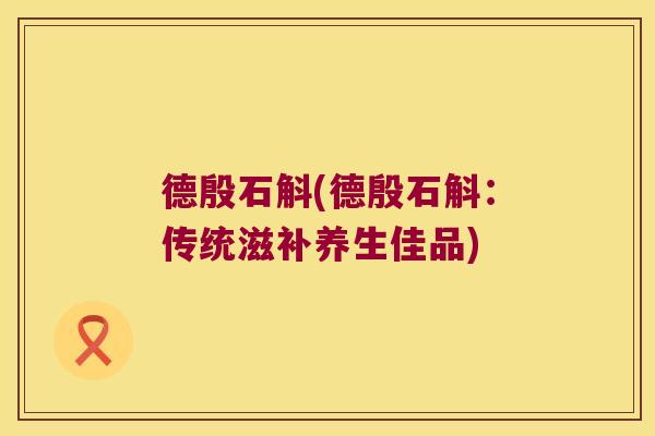 德殷石斛(德殷石斛：传统滋补养生佳品)