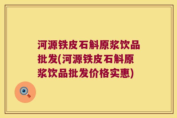 河源铁皮石斛原浆饮品批发(河源铁皮石斛原浆饮品批发价格实惠)