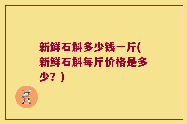 新鲜石斛多少钱一斤(新鲜石斛每斤价格是多少？)