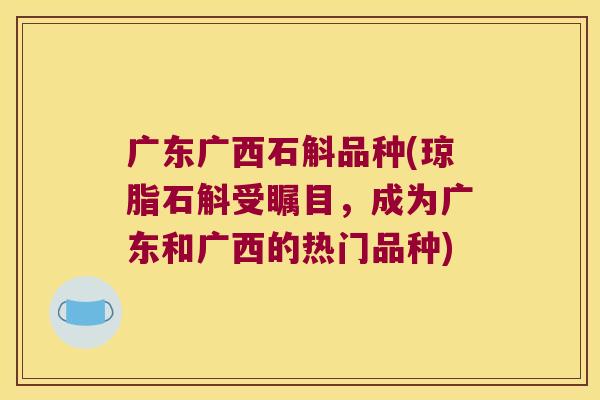 广东广西石斛品种(琼脂石斛受瞩目，成为广东和广西的热门品种)